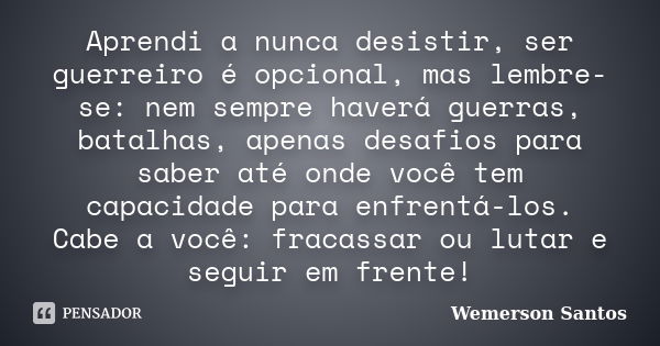 Aprendi a nunca desistir, ser guerreiro é opcional, mas lembre-se: nem sempre haverá guerras, batalhas, apenas desafios para saber até onde você tem capacidade ... Frase de Wemerson Santos.