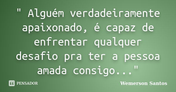 " Alguém verdadeiramente apaixonado, é capaz de enfrentar qualquer desafio pra ter a pessoa amada consigo..."... Frase de Wemerson Santos.