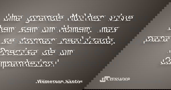 Uma grande Mulher vive bem sem um Homem, mas para se tornar realizada, Precisa de um Companheiro!... Frase de Wemerson Santos.