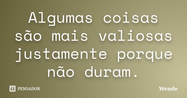 Algumas coisas são mais valiosas justamente porque não duram.... Frase de Wende.