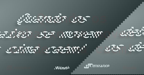 Quando os debaixo se movem os de cima caem!... Frase de Wende.