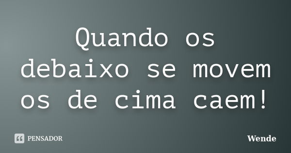 Quando os debaixo se movem os de cima caem!... Frase de Wende.