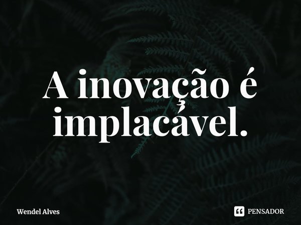 ⁠A inovação é implacável.... Frase de Wendel Alves.