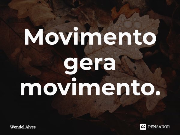 ⁠Movimento gera movimento.... Frase de Wendel Alves.