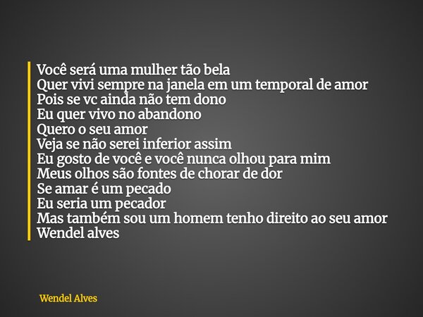 Você será uma mulher tão bela Quer vivi sempre na janela em um temporal de amor Pois se vc ainda não tem dono Eu quer vivo no abandono Quero o seu amor Veja se ... Frase de Wendel Alves.
