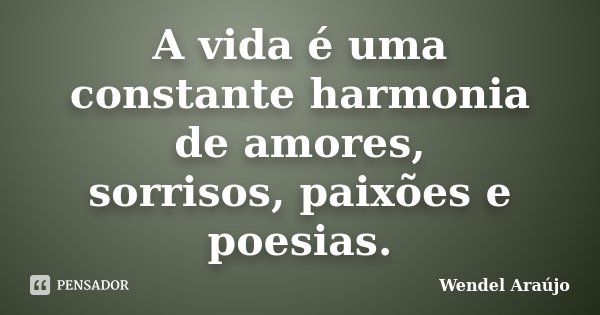 A vida é uma constante harmonia de amores, sorrisos, paixões e poesias.... Frase de Wendel Araújo.