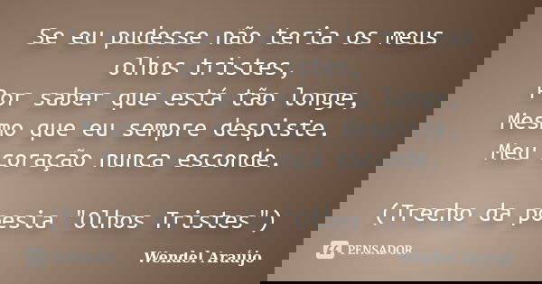 Se eu pudesse não teria os meus olhos tristes, Por saber que está tão longe, Mesmo que eu sempre despiste. Meu coração nunca esconde. (Trecho da poesia "Ol... Frase de Wendel Araújo.