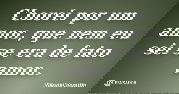 Chorei por um amor, que nem eu sei se era de fato amor.... Frase de Wendel Bomfim.