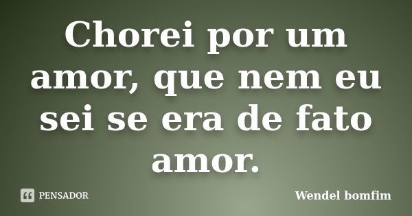 Chorei por um amor, que nem eu sei se era de fato amor.... Frase de Wendel Bomfim.