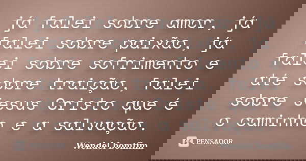 já falei sobre amor, já falei sobre paixão, já falei sobre sofrimento e até sobre traição, falei sobre Jesus Cristo que é o caminho e a salvação.... Frase de Wendel Bomfim.