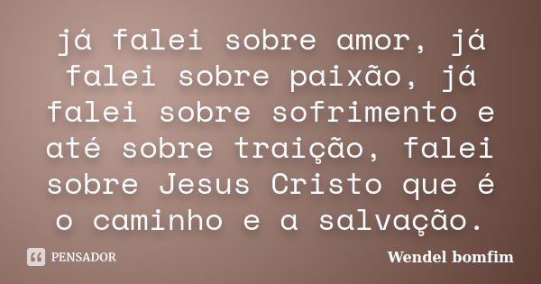 já falei sobre amor, já falei sobre paixão, já falei sobre sofrimento e até sobre traição, falei sobre Jesus Cristo que é o caminho e a salvação.... Frase de Wendel Bomfim.