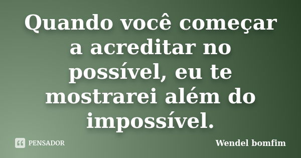 Quando você começar a acreditar no possível, eu te mostrarei além do impossível.... Frase de Wendel Bomfim.