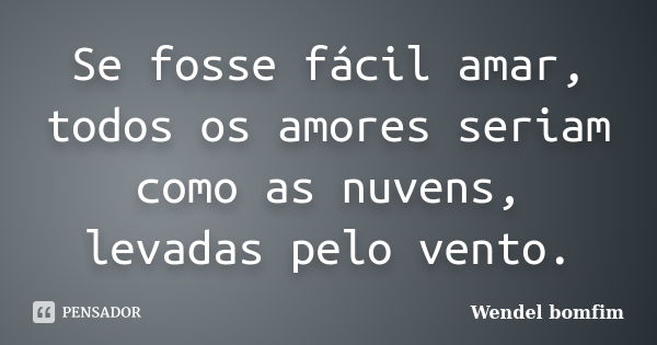 Se fosse fácil amar, todos os amores seriam como as nuvens, levadas pelo vento.... Frase de Wendel Bomfim.