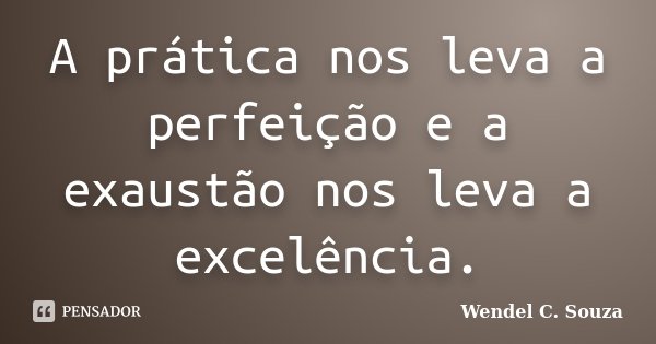 A prática nos leva a perfeição e a exaustão nos leva a excelência.... Frase de Wendel C. Souza.
