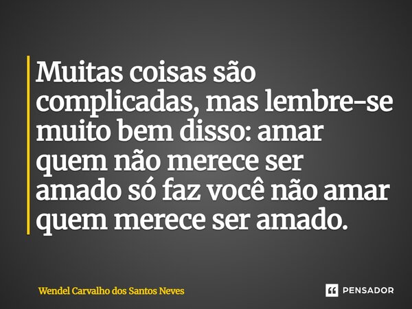 Muitas coisas são complicadas, mas lembre-se muito bem disso: amar quem não merece ser amado só faz você não amar quem merece ser amado.... Frase de WENDEL CARVALHO DOS SANTOS NEVES.
