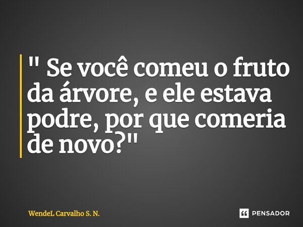 ⁠⁠" Se você comeu o fruto da árvore, e ele estava podre, por que comeria de novo? "... Frase de Wendel Carvalho S. N..