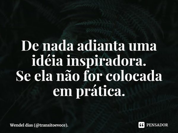 ⁠
De nada adianta uma idéia inspiradora.
Se ela não for colocada em prática.... Frase de Wendel dias (transitoevoce)..