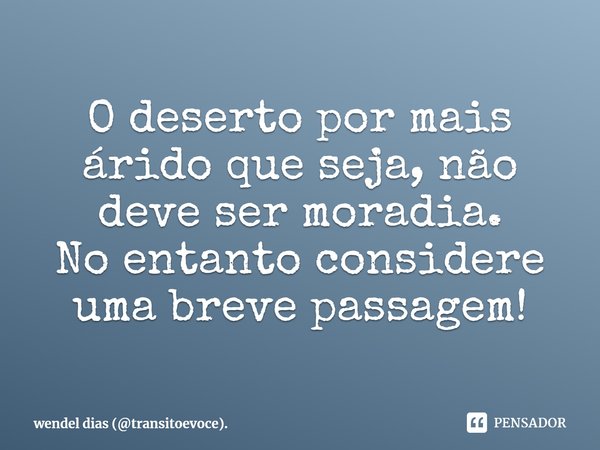 ⁠O deserto por mais árido que seja, não deve ser moradia.
No entanto considere uma breve passagem!... Frase de wendel dias (transitoevoce)..