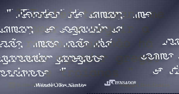 " Tentei te amar, me amar, e seguir a razão, mas não há como agradar gregos e troianos "... Frase de Wendel Dos Santos.