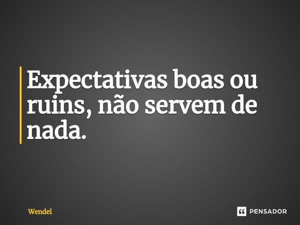 Expectativas boas ou ruins, não servem de nada.⁠... Frase de Wendel.