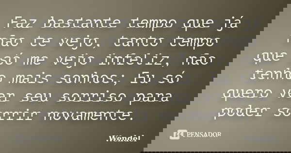 Faz bastante tempo que já não te vejo, tanto tempo que só me vejo infeliz, não tenho mais sonhos; Eu só quero ver seu sorriso para poder sorrir novamente.... Frase de Wendel.
