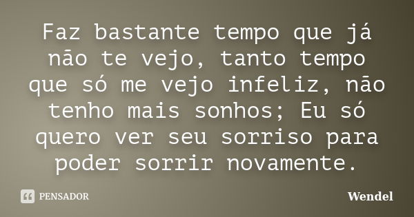 Faz bastante tempo que já não te vejo, tanto tempo que só me vejo infeliz, não tenho mais sonhos; Eu só quero ver seu sorriso para poder sorrir novamente.... Frase de Wendel.