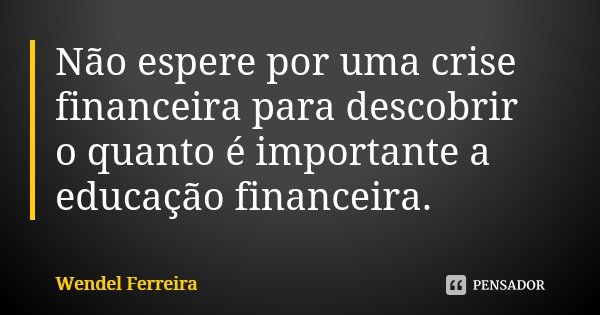 Não espere por uma crise financeira para descobrir o quanto é importante a educação financeira.... Frase de Wendel Ferreira.