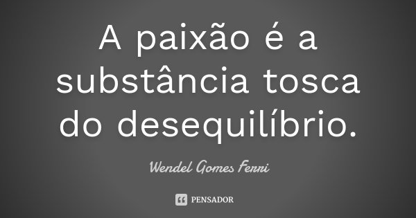 A paixão é a substância tosca do desequilíbrio.... Frase de Wendel Gomes Ferri.