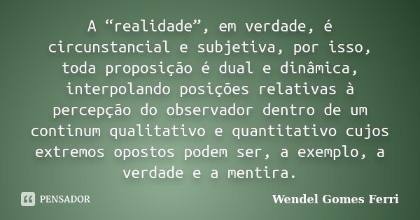 A “realidade”, em verdade, é circunstancial e subjetiva, por isso, toda proposição é dual e dinâmica, interpolando posições relativas à percepção do observador ... Frase de Wendel Gomes Ferri.