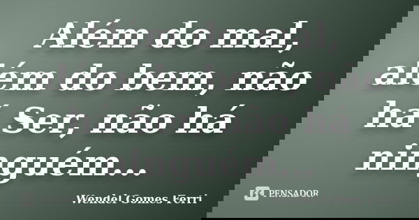 Além do mal, além do bem, não há Ser, não há ninguém...... Frase de Wendel Gomes Ferri.