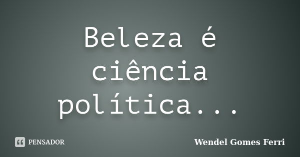 Beleza é ciência política...... Frase de Wendel Gomes Ferri.