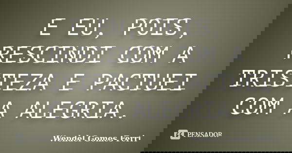 E EU, POIS, RESCINDI COM A TRISTEZA E PACTUEI COM A ALEGRIA.... Frase de WENDEL GOMES FERRI.