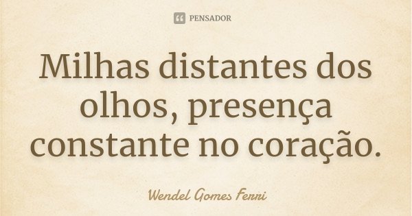 Milhas distantes dos olhos, presença constante no coração.... Frase de Wendel Gomes Ferri.