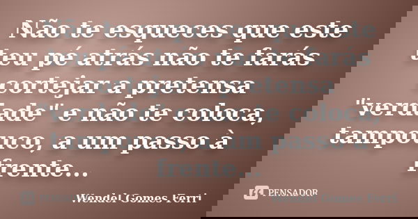 Não te esqueces que este teu pé atrás não te farás cortejar a pretensa "verdade" e não te coloca, tampouco, a um passo à frente...... Frase de Wendel Gomes Ferri.