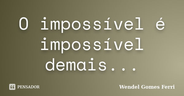 O impossível é impossível demais...... Frase de Wendel Gomes Ferri.