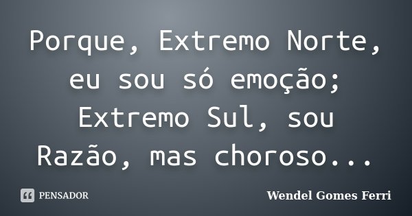 Porque, Extremo Norte, eu sou só emoção; Extremo Sul, sou Razão, mas choroso...... Frase de Wendel Gomes Ferri.