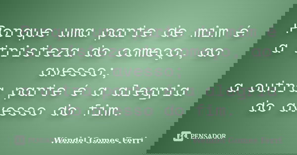 Porque uma parte de mim é a tristeza do começo, ao avesso; a outra parte é a alegria do avesso do fim.... Frase de Wendel Gomes Ferri.