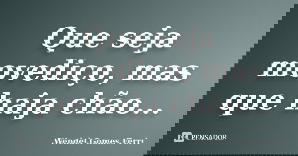 Que seja movediço, mas que haja chão...... Frase de Wendel Gomes Ferri.