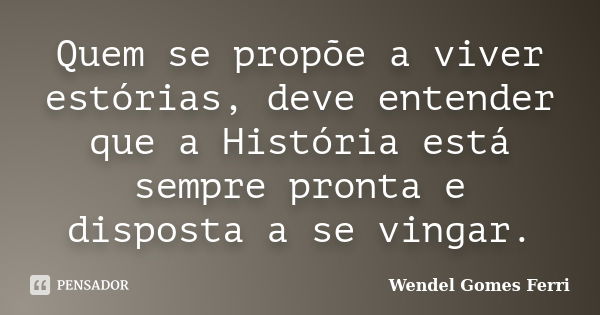 Quem se propõe a viver estórias, deve entender que a História está sempre pronta e disposta a se vingar.... Frase de Wendel Gomes Ferri.