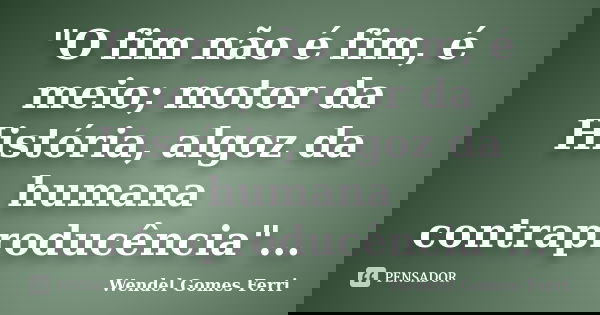 "O fim não é fim, é meio; motor da História, algoz da humana contraproducência"...... Frase de Wendel Gomes Ferri.