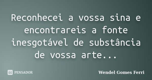 Reconhecei a vossa sina e encontrareis a fonte inesgotável de substância de vossa arte...... Frase de Wendel Gomes Ferri.