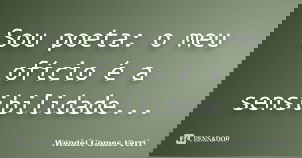 Sou poeta: o meu ofício é a sensibilidade...... Frase de Wendel Gomes Ferri.