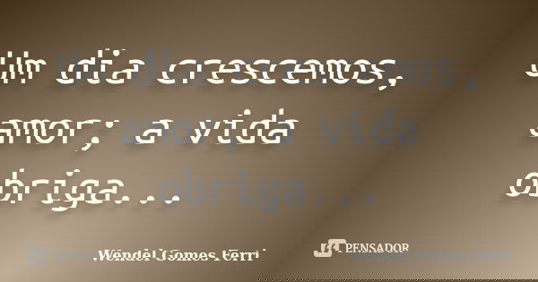 Um dia crescemos, amor; a vida obriga...... Frase de Wendel Gomes Ferri.