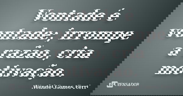 Vontade é vontade; irrompe a razão, cria motivação.... Frase de Wendel Gomes Ferri.