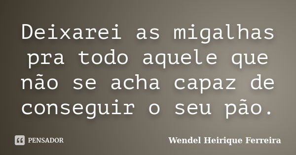 Deixarei as migalhas pra todo aquele que não se acha capaz de conseguir o seu pão.... Frase de Wendel Heirique Ferreira.