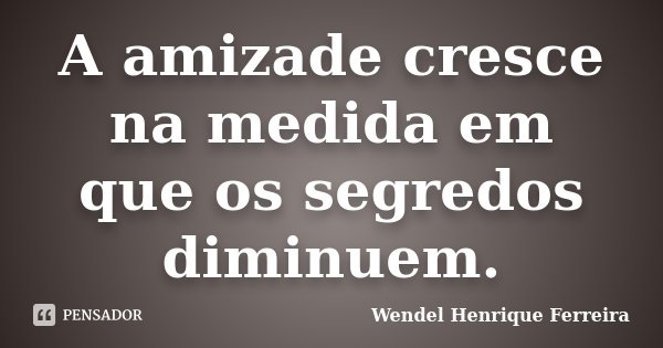 A amizade cresce na medida em que os segredos diminuem.... Frase de Wendel Henrique Ferreira.