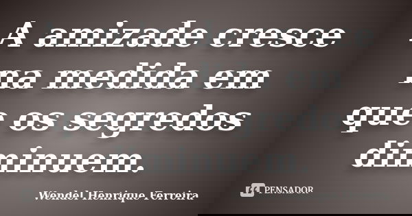 A amizade cresce na medida em que os segredos diminuem.... Frase de Wendel Henrique Ferreira.