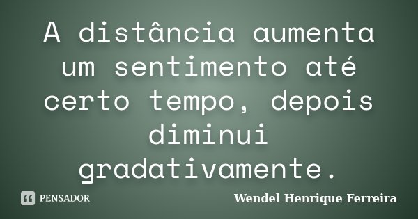 A distância aumenta um sentimento até certo tempo, depois diminui gradativamente.... Frase de Wendel Henrique Ferreira.