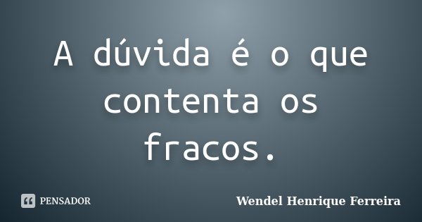A dúvida é o que contenta os fracos.... Frase de Wendel Henrique Ferreira.