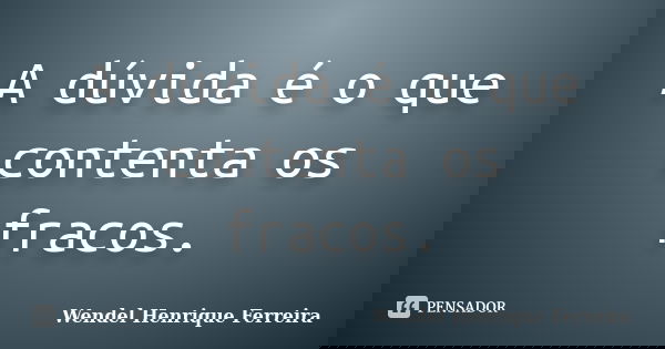 A dúvida é o que contenta os fracos.... Frase de Wendel Henrique Ferreira.